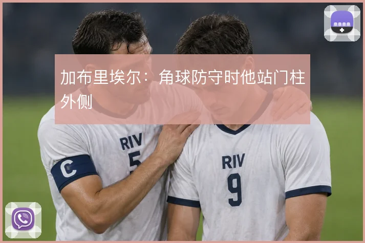 加布里埃尔:角球防守时他站门柱外侧