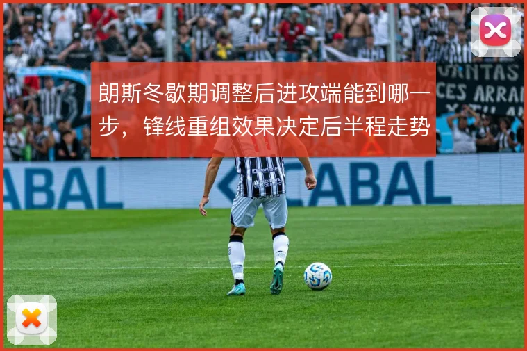 朗斯冬歇期调整后进攻端能到哪一步，锋线重组效果决定后半程走势