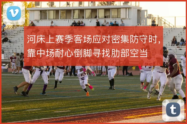 河床上赛季客场应对密集防守时，靠中场耐心倒脚寻找肋部空当