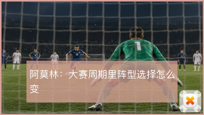 阿莫林：大赛周期里阵型选择怎么变