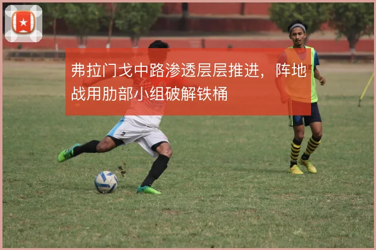 弗拉门戈中路渗透层层推进，阵地战用肋部小组破解铁桶