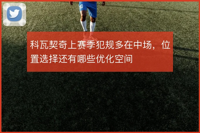 科瓦契奇上赛季犯规多在中场,位置选择还有哪些优化空间