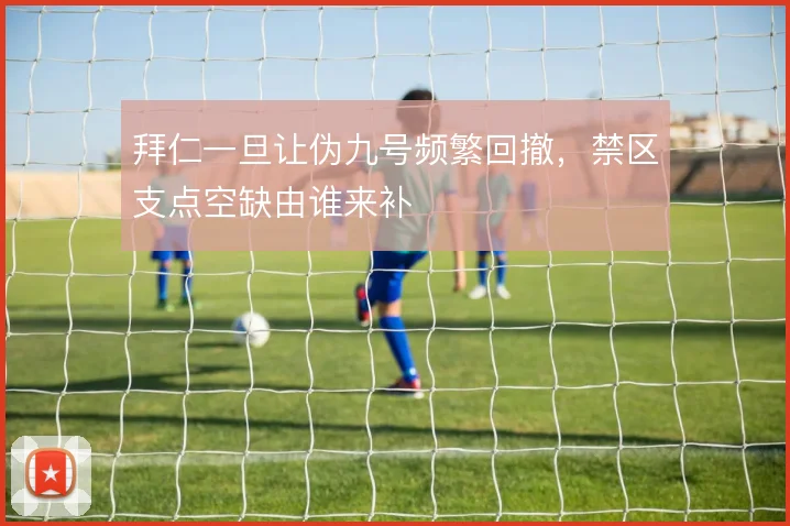 拜仁一旦让伪九号频繁回撤,禁区支点空缺由谁来补