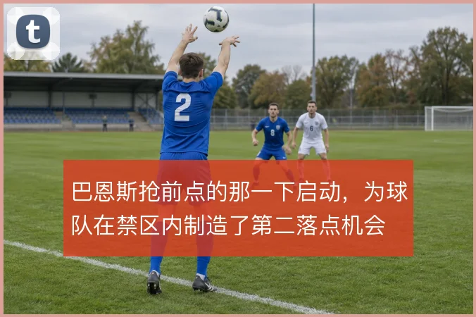巴恩斯抢前点的那一下启动，为球队在禁区内制造了第二落点机会
