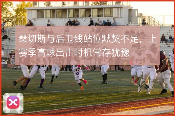 桑切斯与后卫线站位默契不足，上赛季高球出击时机常存犹豫
