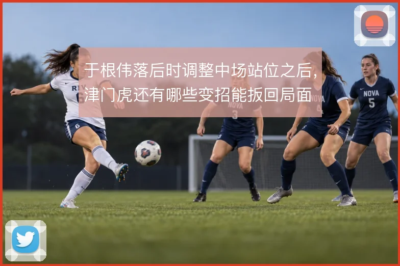 于根伟落后时调整中场站位之后,津门虎还有哪些变招能扳回局面