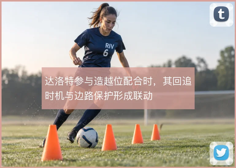 达洛特参与造越位配合时,其回追时机与边路保护形成联动