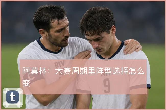 阿莫林：大赛周期里阵型选择怎么变