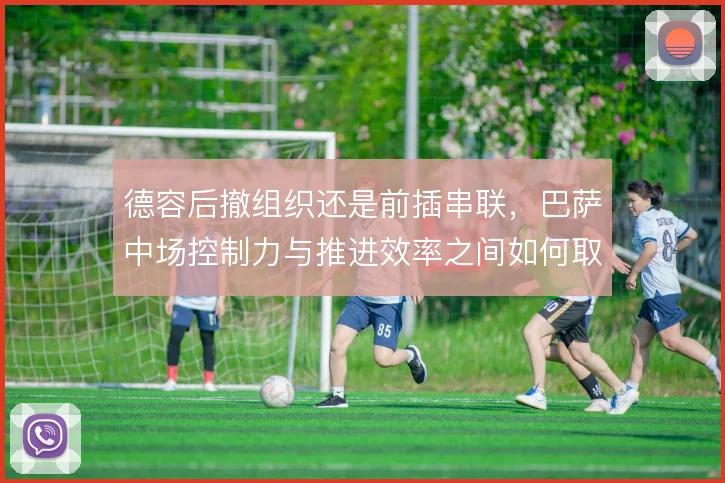 德容后撤组织还是前插串联,巴萨中场控制力与推进效率之间如何取舍