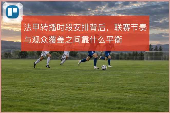 法甲转播时段安排背后,联赛节奏与观众覆盖之间靠什么平衡