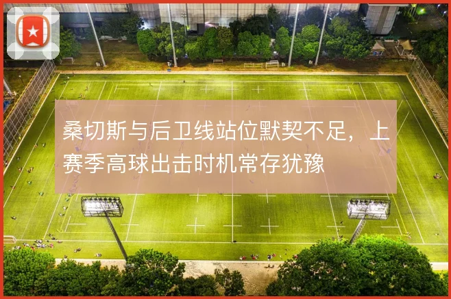 桑切斯与后卫线站位默契不足，上赛季高球出击时机常存犹豫