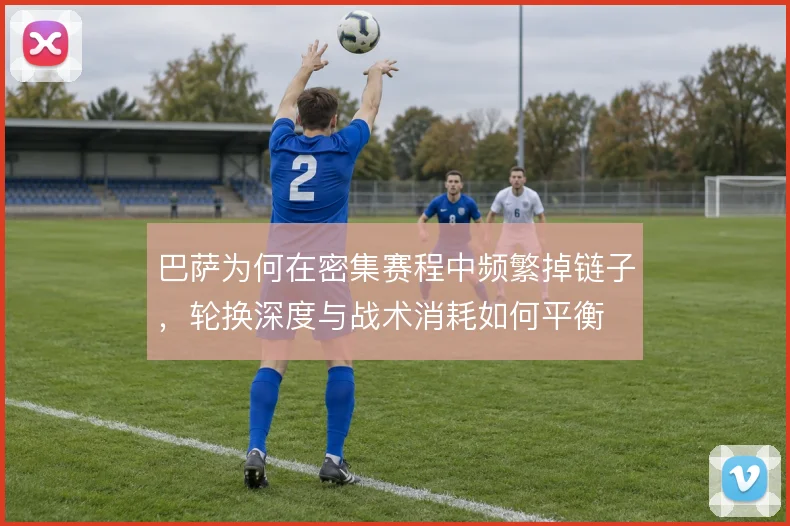 巴萨为何在密集赛程中频繁掉链子，轮换深度与战术消耗如何平衡