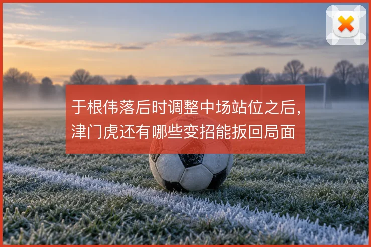 于根伟落后时调整中场站位之后，津门虎还有哪些变招能扳回局面